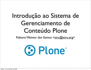 Introdução ao Sistema de
Gerenciamento de
Conteúdo Plone
Fabiano Weimar dos Santos <xiru@xiru.org>
sábado, 14 de novembro de 2009
 