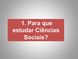 1. Para que
estudar Ciências
Sociais?
 
