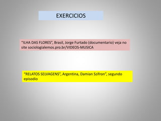 EXERCICIOS
“ILHA DAS FLORES”, Brasil, Jorge Furtado (documentario) veja no
site sociologialemos.pro.br/VIDEOS-MUSICA
“RELATOS SELVAGENS”, Argentina, Damian Szifron”, segundo
episodio
 