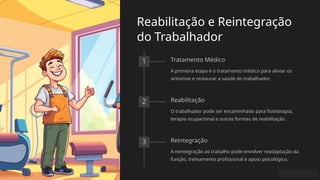 Reabilitação e Reintegração
do Trabalhador
1 Tratamento Médico
A primeira etapa é o tratamento médico para aliviar os
sintomas e restaurar a saúde do trabalhador.
2 Reabilitação
O trabalhador pode ser encaminhado para fisioterapia,
terapia ocupacional e outras formas de reabilitação.
3 Reintegração
A reintegração ao trabalho pode envolver readaptação da
função, treinamento profissional e apoio psicológico.
 