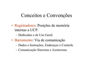 Conceitos e Convenções
• Registradores: Posições de memória
  internas a UCP.
  – Dedicados e de Uso Geral
• Barramento: Via de comunicação
  – Dados e Instruções, Endereços e Controle
  – Comunicação Síncrona e Assincrona
 