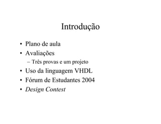 Introdução
• Plano de aula
• Avaliações
  – Três provas e um projeto
• Uso da linguagem VHDL
• Fórum de Estudantes 2004
• Design Contest
 