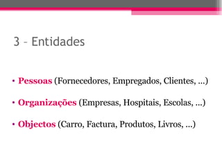 3 – Entidades Pessoas  (Fornecedores, Empregados, Clientes, ...) Organizações  (Empresas, Hospitais, Escolas, ...) Objectos  (Carro, Factura, Produtos, Livros, ...) 