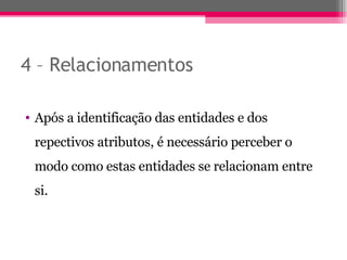 4 – Relacionamentos Após a identificação das entidades e dos repectivos atributos, é necessário perceber o modo como estas entidades se relacionam entre si. 