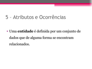5 – Atributos e Ocorrências Uma  entidade  é definida por um conjunto de dados que de alguma forma se encontram relacionados. 