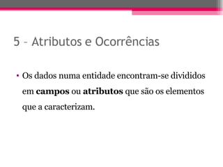 5 – Atributos e Ocorrências Os dados numa entidade encontram-se divididos em  campos  ou  atributos  que são os elementos que a caracterizam. 
