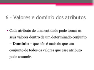 6 – Valores e domínio dos atributos Cada atributo de uma entidade pode tomar os seus valores dentro de um determinado conjunto –  Domínio  – que não é mais do que um conjunto de todos os valores que esse atributo pode assumir. 