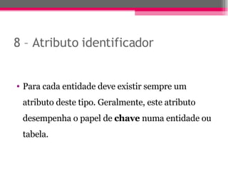 8 – Atributo identificador Para cada entidade deve existir sempre um atributo deste tipo. Geralmente, este atributo desempenha o papel de  chave  numa entidade ou tabela. 