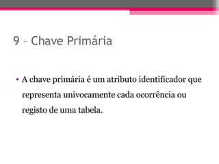 9 – Chave Primária A chave primária é um atributo identificador que representa univocamente cada ocorrência ou registo de uma tabela. 