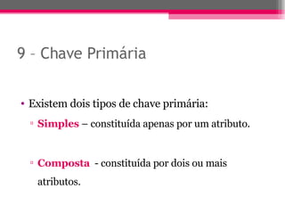 9 – Chave Primária Existem dois tipos de chave primária: Simples   – constituída apenas por um atributo. Composta   - constituída por dois ou mais atributos. 