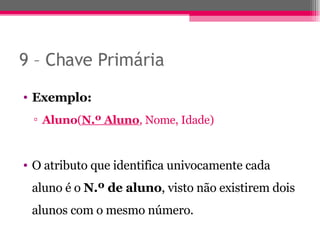9 – Chave Primária Exemplo: Aluno ( N.º Aluno , Nome, Idade) O atributo que identifica univocamente cada aluno é o  N.º de aluno , visto não existirem dois alunos com o mesmo número. 