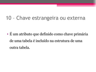 10 – Chave estrangeira ou externa É um atributo que definido como chave primária de uma tabela é incluído na estrutura de uma outra tabela. 