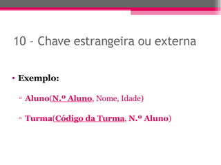 10 – Chave estrangeira ou externa Exemplo: Aluno ( N.º Aluno , Nome, Idade) Turma ( Código da Turma ,  N.º Aluno ) 
