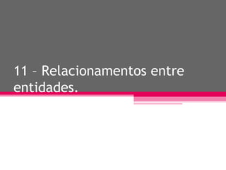 11 – Relacionamentos entre entidades. 