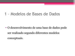1 – Modelos de Bases de Dados O desenvolvimento de uma base de dados pode ser realizado segundo diferentes modelos conceptuais. 