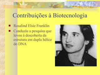 Contribuições à Biotecnologia Rosalind Elsie Franklin Conduziu a pesquisa que levou à descoberta da estrutura em dupla hélice do DNA 