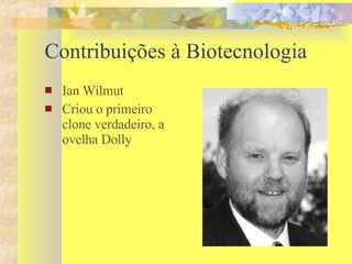 Contribuições à Biotecnologia Ian Wilmut Criou o primeiro clone verdadeiro, a ovelha Dolly 