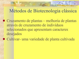 Métodos de Biotecnologia clássica Cruzamento de plantas – melhoria de plantas através de cruzamento de indivíduos selecionados que apresentam caracteres desejados Cultivar- uma variedade de planta cultivada 