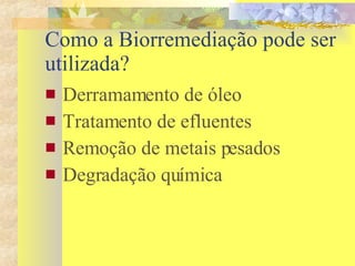 Como a Biorremediação pode ser utilizada? Derramamento de óleo Tratamento de efluentes Remoção de metais pesados Degradação química 