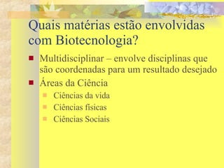 Quais matérias estão envolvidas com Biotecnologia? Multidisciplinar – envolve disciplinas que são coordenadas para um resultado desejado Áreas da Ciência  Ciências da vida Ciências físicas Ciências Sociais  