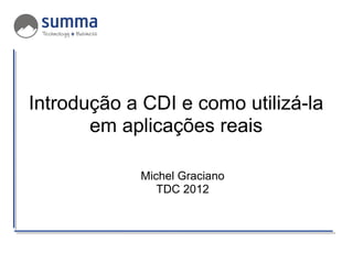 Introdução a CDI e como utilizá-la
       em aplicações reais

            Michel Graciano
               TDC 2012
 