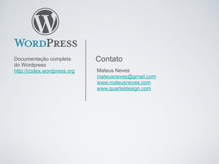 Documentação completa        Contato
do Wordpress
http://codex.wordpress.org   Mateus Neves
                             mateusneves@gmail.com
                             www.mateusneves.com
                             www.quarteldesign.com
 