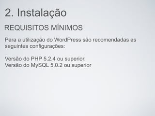 2. Instalação
REQUISITOS MÍNIMOS
Para a utilização do WordPress são recomendadas as
seguintes configurações:

Versão do PHP 5.2.4 ou superior.
Versão do MySQL 5.0.2 ou superior
 