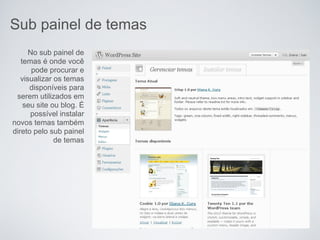 Sub painel de temas
      No sub painel de
   temas é onde você
       pode procurar e
   visualizar os temas
      disponíveis para
 serem utilizados em
    seu site ou blog. É
      possível instalar
novos temas também
direto pelo sub painel
              de temas
 