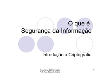 O que é  Segurança da Informação Introdução à Criptografia Segurança da Informação Prof. João Bosco M. Sobral 1 