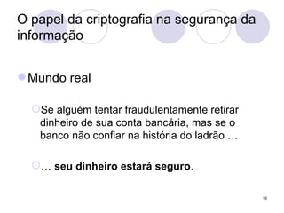 O papel da criptografia na segurança da informação Mundo real Se alguém tentar fraudulentamente retirar dinheiro de sua conta bancária, mas se o banco não confiar na história do ladrão … …  seu dinheiro estará seguro . 