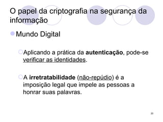 O papel da criptografia na segurança da informação Mundo Digital Aplicando a prática da  autenticação , pode-se  verificar as identidades . A  irretratabilidade  ( não-repúdio ) é a imposição legal que impele as pessoas a honrar suas palavras. 