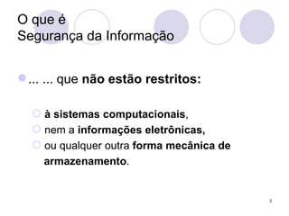 O que é  Segurança da Informação ... ...   que  não estão restritos: à sistemas computacionais ,  nem a  informações eletrônicas,   ou qualquer outra  forma mecânica de  armazenamento .  