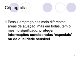 Criptografia Possui emprego nas mais diferentes áreas de atuação, mas em todas, tem o mesmo significado:  proteger informações consideradas ‘especiais’ ou de qualidade sensível . 