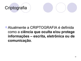 Criptografia Atualmente a CRIPTOGRAFIA é definida como a  ciência que oculta e/ou protege informações – escrita, eletrônica ou de comunicação .  