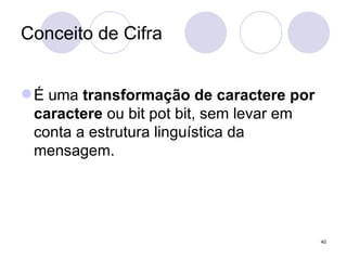 Conceito de Cifra É uma  transformação de caractere por caractere  ou bit pot bit, sem levar em conta a estrutura linguística da mensagem. 