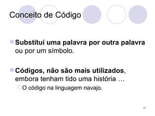 Conceito de Código Substitui uma palavra por outra palavra  ou por um símbolo. Códigos, não são mais utilizados , embora tenham tido uma história … O código na linguagem navajo. 