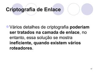 Criptografia de Enlace Vários detalhes de criptografia  poderiam ser tratados na camada de enlace , no entanto, essa solução se mostra  ineficiente, quando existem vários roteadores . 