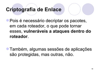 Criptografia de Enlace Pois é necessário decriptar os pacotes, em cada roteador, o que pode tornar esses,  vulneráveis a ataques dentro do roteador . Também, algumas sessões de aplicações são protegidas, mas outras, não. 