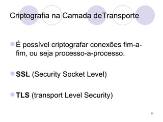 Criptografia na Camada deTransporte É possível criptografar conexões fim-a-fim, ou seja processo-a-processo. SSL  (Security Socket Level) TLS  (transport Level Security) 