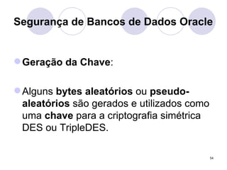 Segurança de Bancos de Dados Oracle Geração da Chave : Alguns  bytes aleatórios  ou  pseudo-aleatórios  são gerados e utilizados como uma  chave  para a criptografia simétrica DES ou TripleDES. 