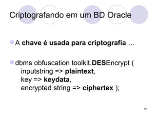 Criptografando em um BD Oracle A  chave é usada para criptografia  … dbms obfuscation toolkit. DES Encrypt (   inputstring =>  plaintext ,   key =>  keydata ,   encrypted string =>  ciphertex  ); 