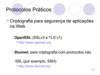 Protocolos Práticos Criptografia para segurança de aplicações na Web. OpenSSL  (SSLv3 e TLS v1) http://www.openssl.org Stunnel , para criptografia com protocolos não   SSL (por exemplo, SSH) http://www.stunnel.org 
