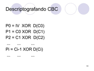 Descriptografando CBC
P0 = IV XOR D(C0)
P1 = C0 XOR D(C1)
P2 = C1 XOR D(C2)
... ... ...
Pi = Ci-1 XOR D(Ci)
... ... ...
105
 