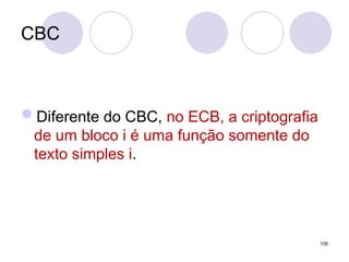 CBC
Diferente do CBC, no ECB, a criptografia
de um bloco i é uma função somente do
texto simples i.
106
 