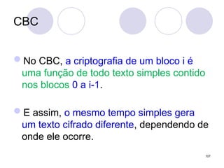 CBC
No CBC, a criptografia de um bloco i é
uma função de todo texto simples contido
nos blocos 0 a i-1.
E assim, o mesmo tempo simples gera
um texto cifrado diferente, dependendo de
onde ele ocorre.
107
 