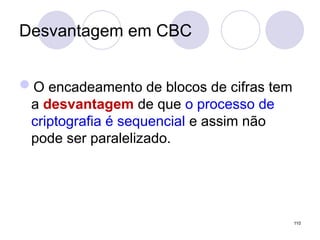 Desvantagem em CBC
O encadeamento de blocos de cifras tem
a desvantagem de que o processo de
criptografia é sequencial e assim não
pode ser paralelizado.
110
 