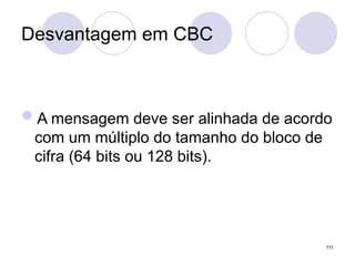 Desvantagem em CBC
A mensagem deve ser alinhada de acordo
com um múltiplo do tamanho do bloco de
cifra (64 bits ou 128 bits).
111
 