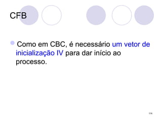 CFB
Como em CBC, é necessário um vetor de
inicialização IV para dar início ao
processo.
114
 