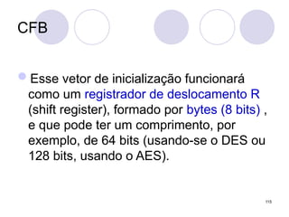 CFB
Esse vetor de inicialização funcionará
como um registrador de deslocamento R
(shift register), formado por bytes (8 bits) ,
e que pode ter um comprimento, por
exemplo, de 64 bits (usando-se o DES ou
128 bits, usando o AES).
115
 