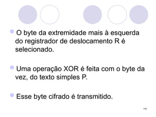 O byte da extremidade mais à esquerda
do registrador de deslocamento R é
selecionado.
Uma operação XOR é feita com o byte da
vez, do texto simples P.
Esse byte cifrado é transmitido.
118
 
